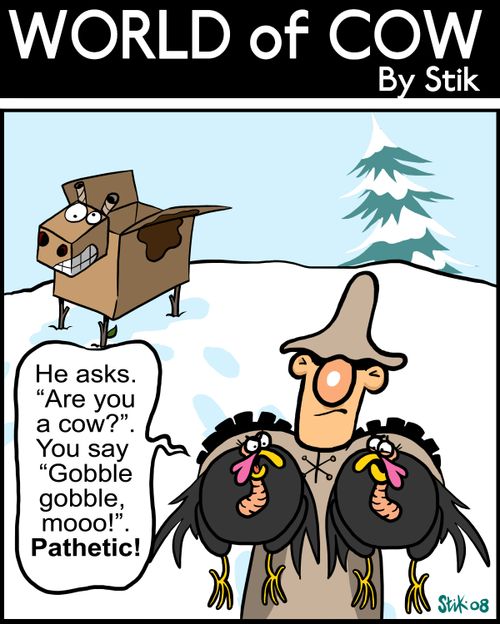 He asks: 'Are you a cow?'. You say 'Gobble gobble moooo!' PATHETIC!