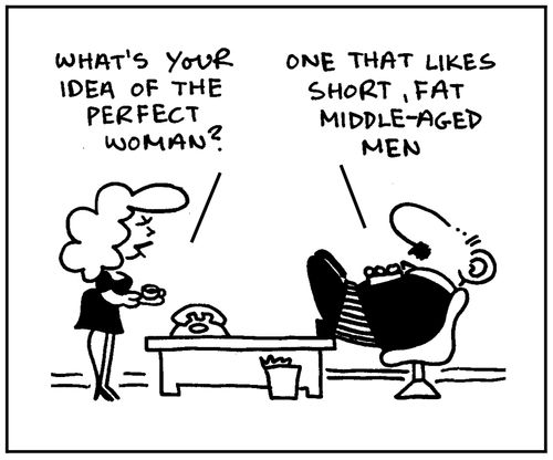 'What's your idea of the perfect woman? One that likes short, fat, middle-aged men.'