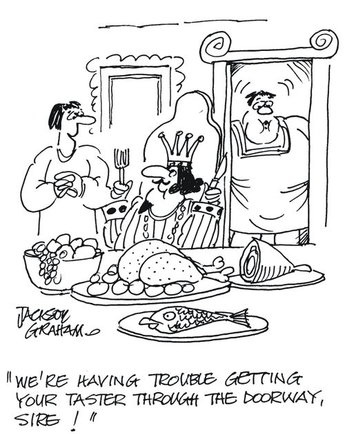 'We're having trouble getting your taster though the doorway, Sire!'