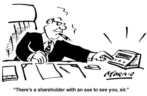 "There's a shareholder with an axe to see you, sir."