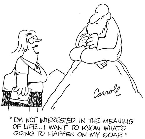 "I'm not interested in the meaning of life...I want to know what's going to happen in my soap"