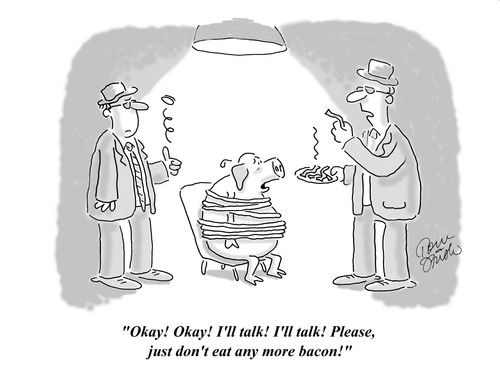 'Okay! Okay! I'll talk! I'll talk!  Please, just don't eat any more bacon!'