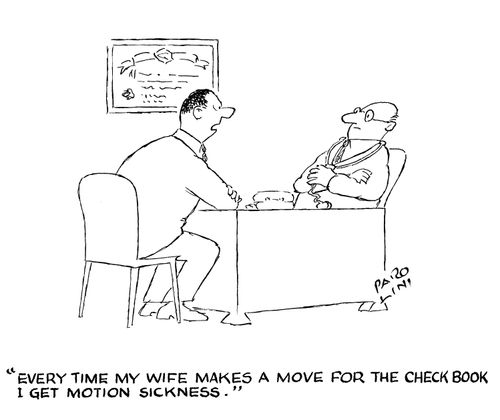 'Every time my wife makes a move for the check book I get motion sickness.'