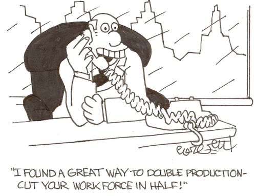 'I found a great way to double production - cut your work force in half!'   