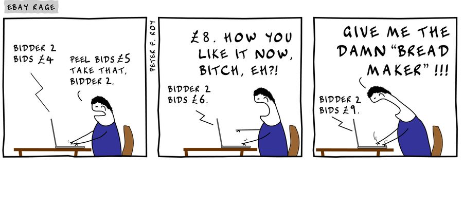 Bidder 2 bids £4 - 'Peel bids £5. Take that, Bidder 2.' - 'Bidder 2 bids £6.' - '£8. How you like it now, bitch, eh?!' - 'Bidder 2 bids £9.' - 'Give me the damn 'bread maker'!!!' - 