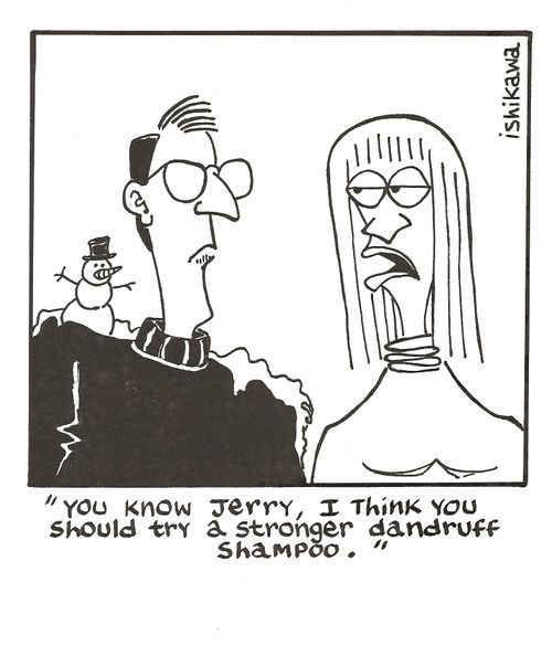 'You know Jerry, I think you should try a stronger dandruff shampoo.'