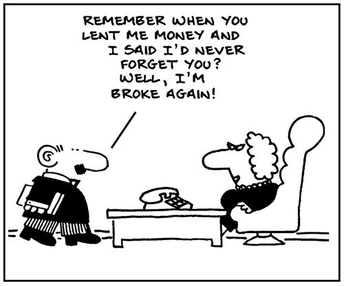 'Remember when you lent me money and I said I'd never forget you? Well, I'm broke again.'