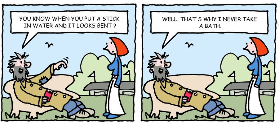 'You know when you put a stick in water and it looks bent? Well, that's I never take a bath.'