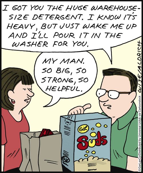 'I got you the huge warehouse size detergent. I know it's heavy, but just wake me up and I'll pour it in the washer for you.' 'My man. So big, so strong, so helpful.'