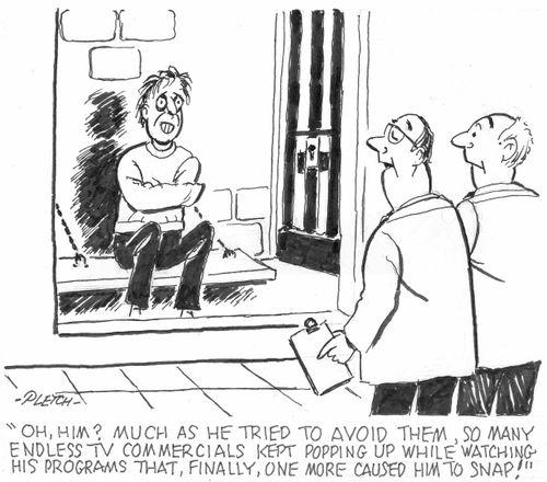 'Oh, him? Much as he tried to avoid them,so many endless TV commercials kept popping up while watching his programs that, finally, one more caused him to snap!'