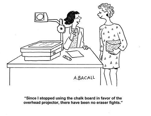'Since I stopped using the chalk board in favor of the overhead projector, there have been no eraser fights.'
