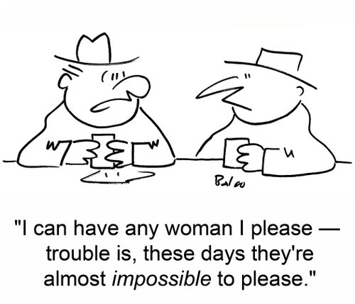 I can have any woman I please - trouble is, these days they're almost impossible to please.