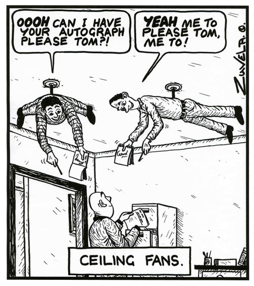 'OOOH can i have your autograph please Tom?!' 'YEAH me to please Tom, me to!' CEILING FANS