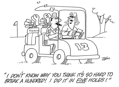 'I don't know why you think it's so hard to break a hundred!  I did it in five holes!'