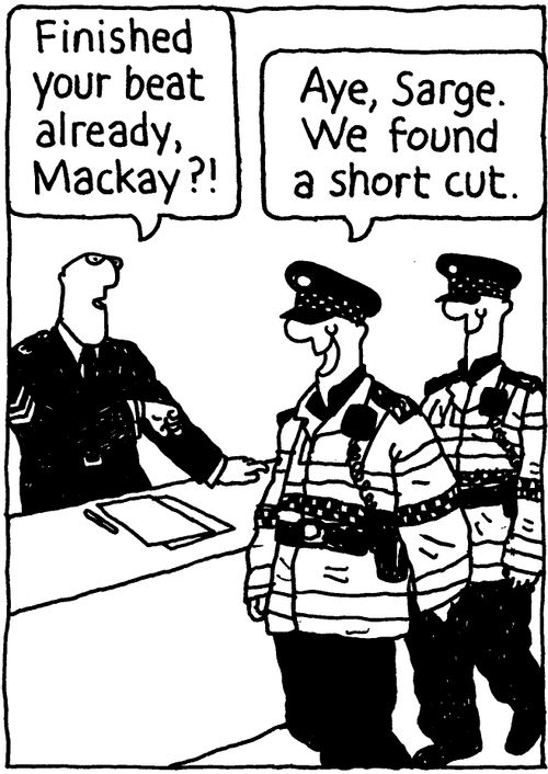 'Finished your beat already, Mackay?!' 'Aye, Sarge. We found a short cut.'