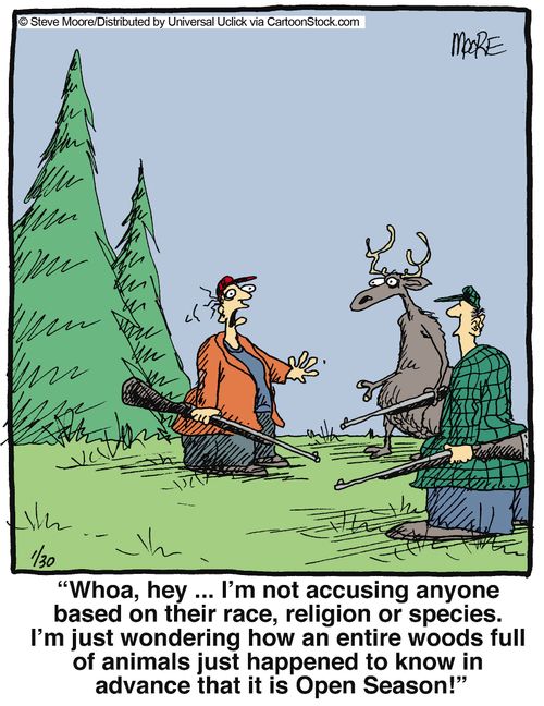 'Whoa, hey... I'm not accusing anyone based on their race, religion or species. I'm just wondering how an entire woods full of animals just happened to know in advance that it is Open Season!'