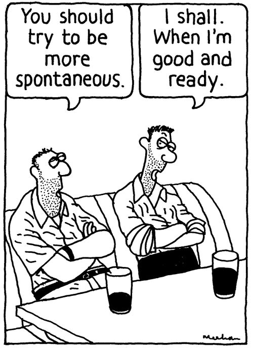 'You should try to be more spontaneous.' 'I shall. When I'm good and ready.'