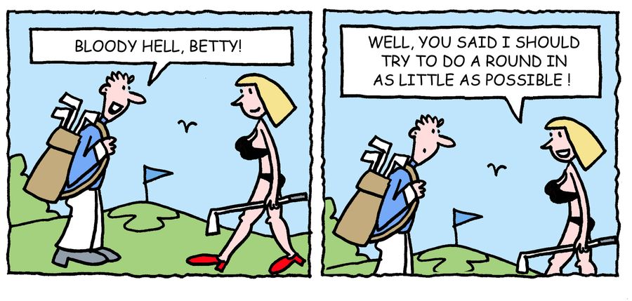 'Well, you said I should try to do a round in as little as possible.'