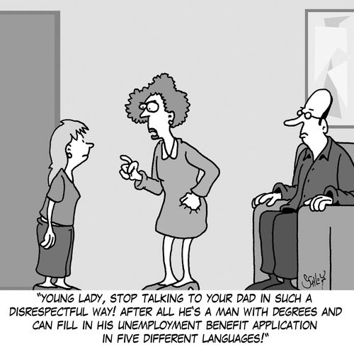 'Young lady, stop talking to your dad in such a disrespectful way! After all he's a man with degrees and can fill in his unemployment benefit application in five different languages!'