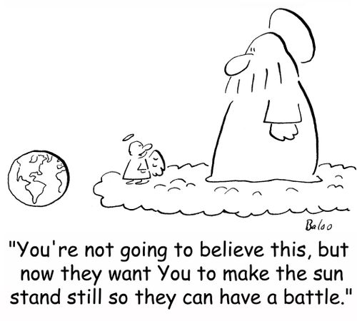 'You're not going to believe this, but now they want You to make the sun stand still so they can have a battle.'