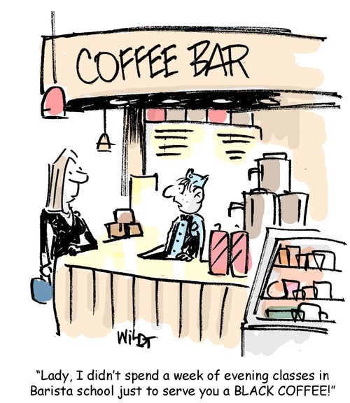 Lady, I didn't spent a week of evening classes in Barista school just to serve you a black coffee.