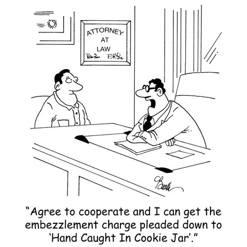 'Agree to cooperate and I can get the embezzlement charge pleaded down to 'Hand Caught In Cookie Jar'.' 