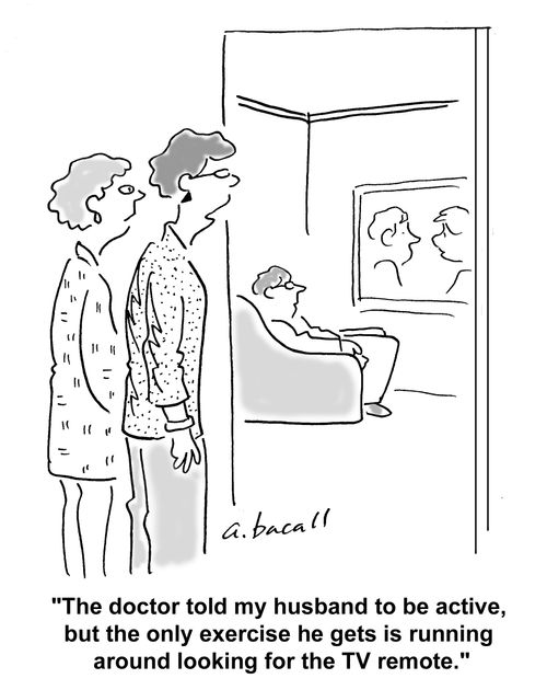 The doctor told my husband to be active, but the only exercise he gets is running around looking for the TV remote.