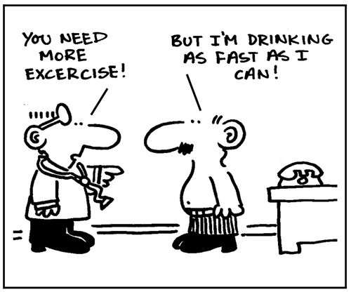  'You need more excercize. But I'm drinking as fast as I can.'