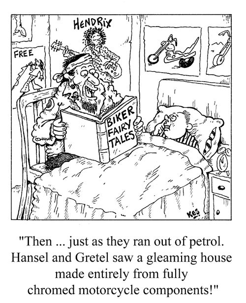 'Then...just as they ran out of petrol, Hansel and Gretel saw a gleaming house made entirely from fully chromed motorcycle components!'