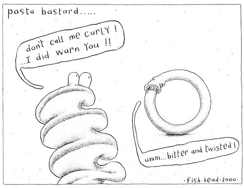'Pasta barstard' "Don't call me curly! I did warn you!!" "umm..bitter and twisted!"