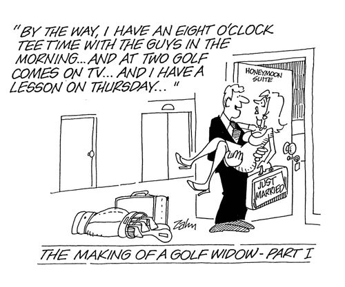 'By the way I have an eight o'clock teetime with the guys in the morning and at two golf comes on the tv...and I have a lesson on Thursday...' The making of a Golf Widow - Part 1.