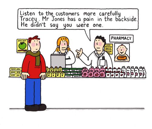 "Listen to the customers more carefully Tracey.  Mr Jones has a pain in the backside, he didn't say you were one."