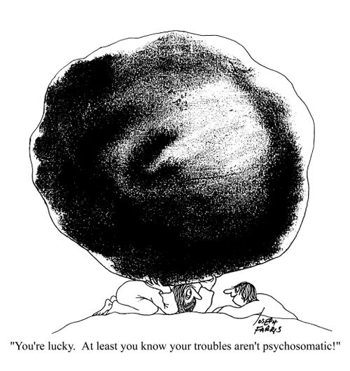 'You're lucky. At least you know your troubles aren't psychosomatic!'