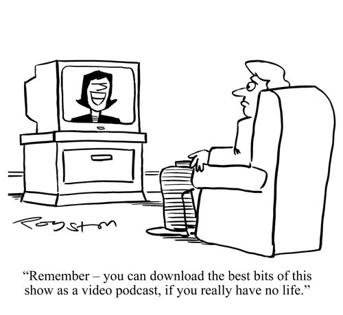 Woman on TV says: 'Remember, you can download the best bits of this show as a video podcast, if you really have no life.'