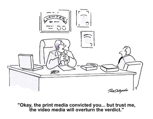 'Okay, the print media convicted you...but trust me, the video media will overturn the verdict.'