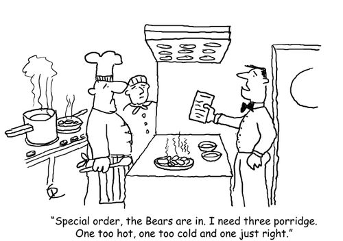 'Special order, the Bears are in. I need three porridge. One too hot, one too cold and one just right.'