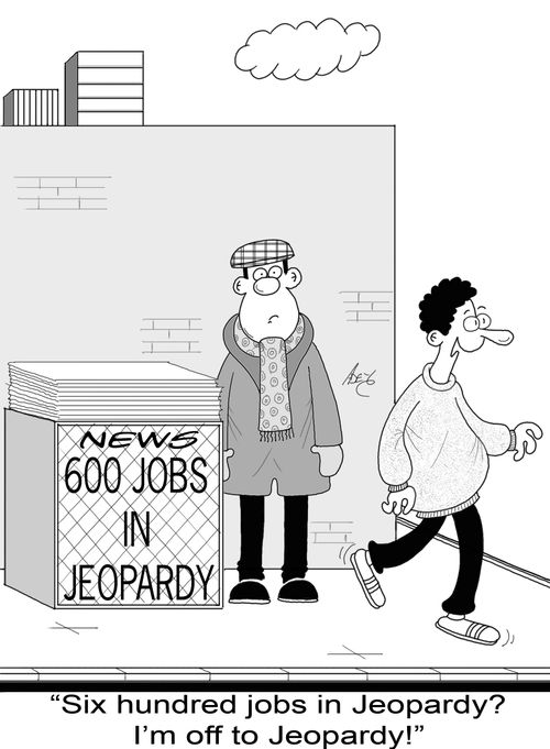 "Six hundred jobs in Jeopardy? I'm off to Jeopardy!"