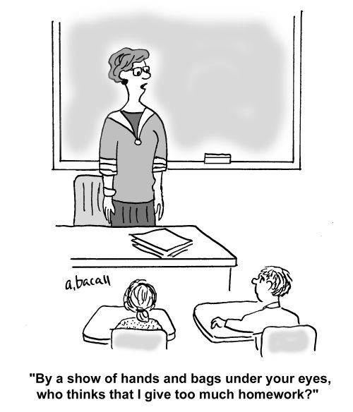 'By a show of hands and bags under your eyes, who thinks that I give too much homework?'
