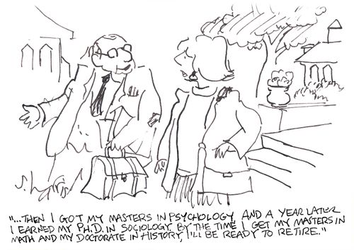'...then I got my masters in psychology, and a year later I earned my Ph.D. in sociology.  By the time I get my master in math and my doctorate in history, I'll be ready to retire.'