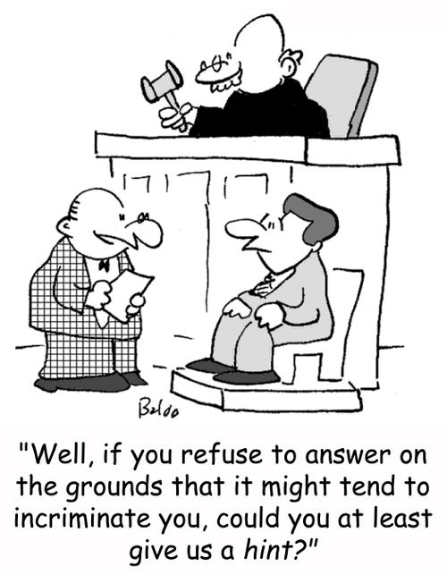 'Well, if you refuse to answer on the ground that it might tend to incriminate you, could you at least give us a hint?'