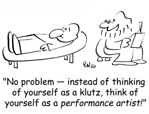 'No problem -- instead of thinking of yourself as a klutz, think of yourself as a performance artist!'
