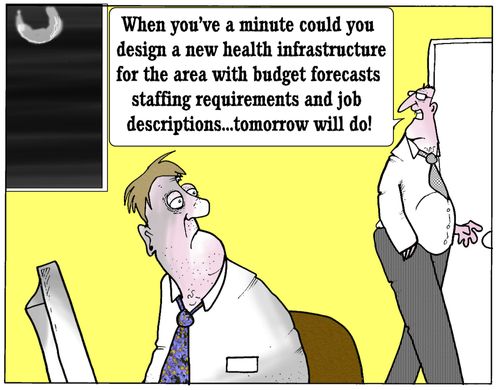 'When you've a minute could you design a new health infrastructure for the area with budget forecasts staffing requirements and job descriptions...tomorrow will do.'
