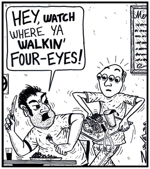 'HEY, WATCH where ya WALKIN' FOUR-EYES!'