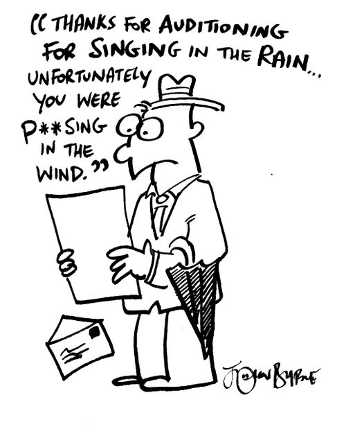 "Thanks for auditioning for singing in the rain, unfortunately you were pissing in the wind"