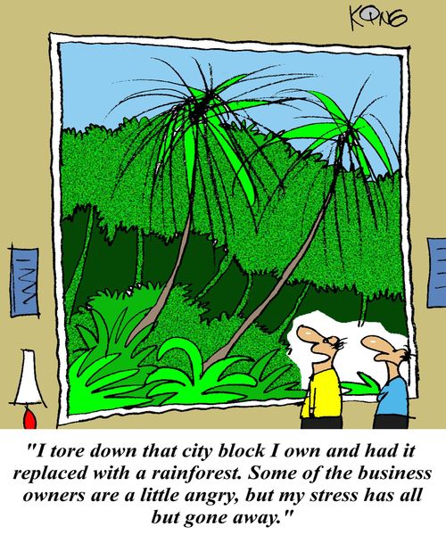 'I tore down that city block I own and had it replaced with a rainforest. Some of the business owners are a little angry, but my stress has all but gone away.'