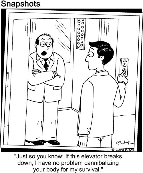 "Just so you know, if this elevator breaks down, I have no problem cannibalizing your body for my survival."