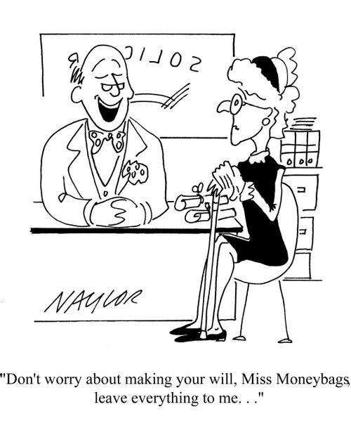 'Don't worry about making your will, Miss Moneybags leave everything to me. . .'