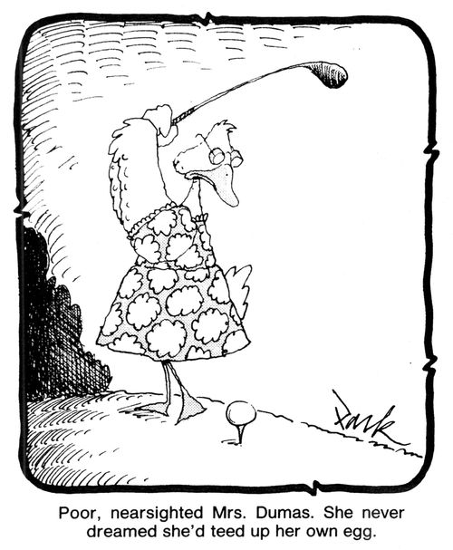 'Poor, nearsighted Mrs. Dumas. She never dreamed she'd teed up her own egg.'