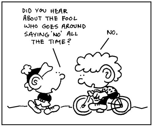 'Did you hear about the fool who goes around saying no all the time?'