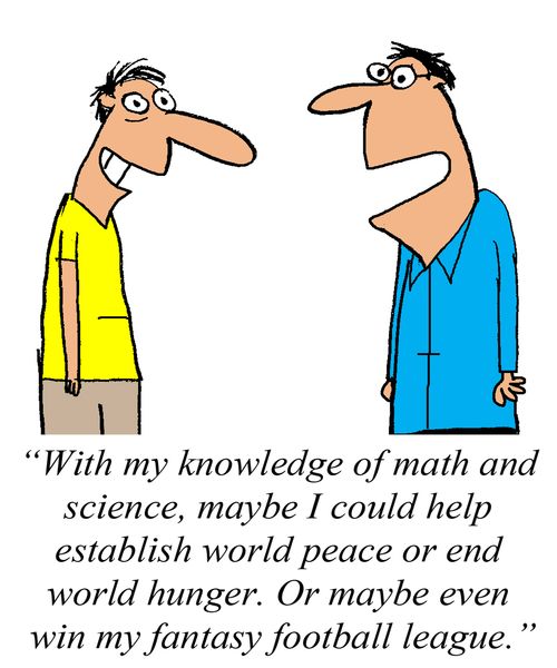 'With my knowledge of math and science, maybe I could help establish world pece or end world hunger. Or even win my fantasy football league.'